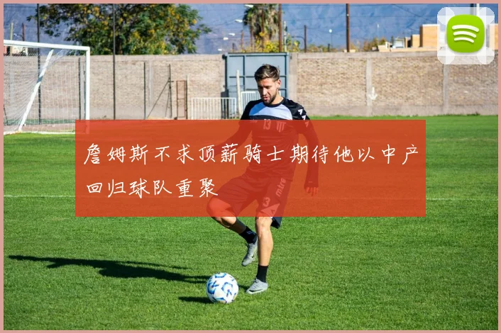 詹姆斯不求顶薪骑士期待他以中产回归球队重聚
