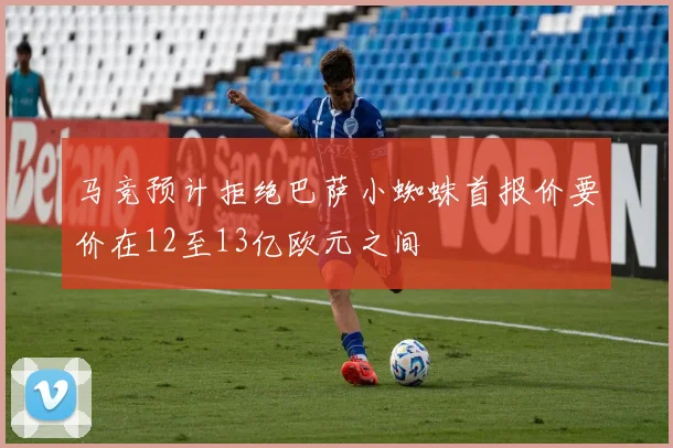 马竞预计拒绝巴萨小蜘蛛首报价要价在12至13亿欧元之间
