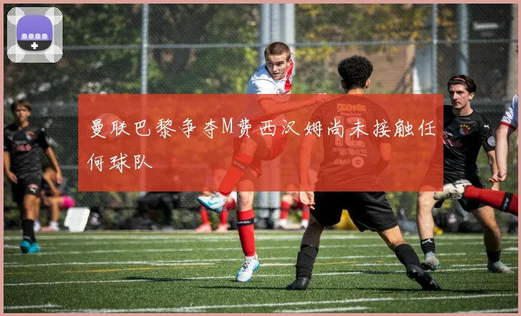 曼联巴黎争夺M费西汉姆尚未接触任何球队