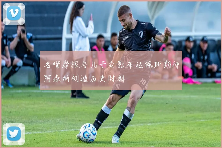 名嘴摩根与儿子合影布达佩斯期待阿森纳创造历史时刻