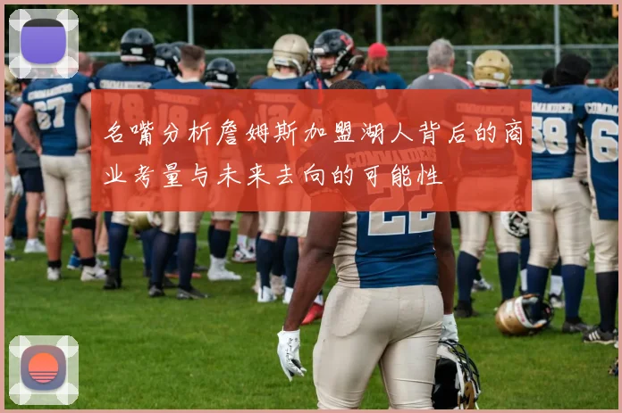 名嘴分析詹姆斯加盟湖人背后的商业考量与未来去向的可能性