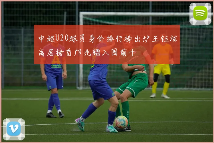 中超U20球员身价排行榜出炉王钰栋高居榜首邝兆镭入围前十