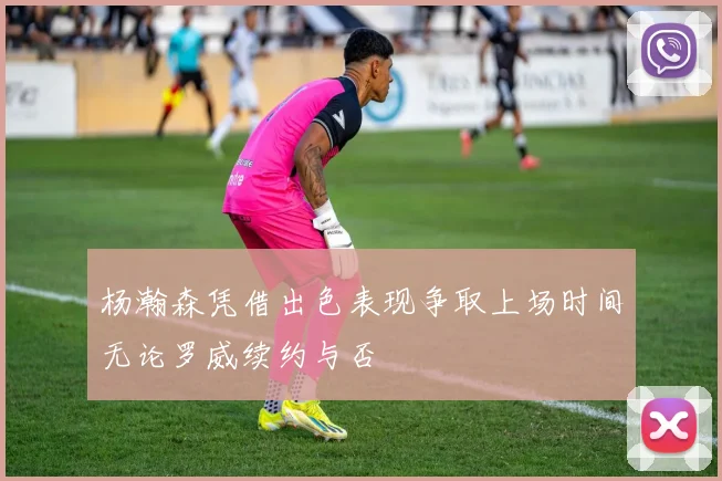 杨瀚森凭借出色表现争取上场时间无论罗威续约与否