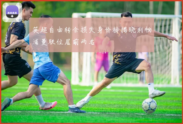 英超自由转会损失身价榜揭晓利物浦曼联位居前两名