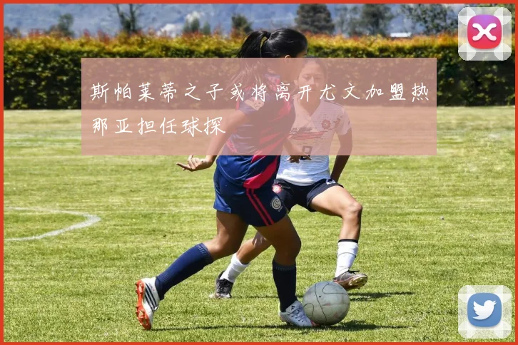斯帕莱蒂之子或将离开尤文加盟热那亚担任球探