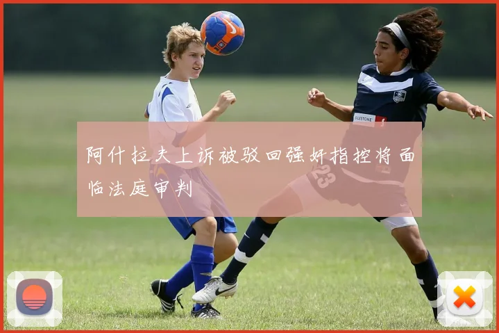 阿什拉夫上诉被驳回强奸指控将面临法庭审判