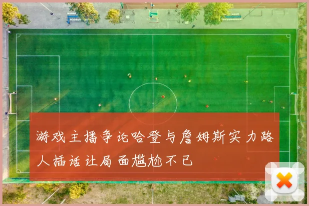 游戏主播争论哈登与詹姆斯实力路人插话让局面尴尬不已