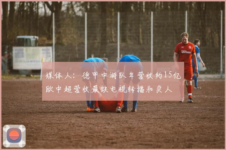 媒体人：德甲中游队年营收约15亿欧中超营收最缺电视转播和卖人