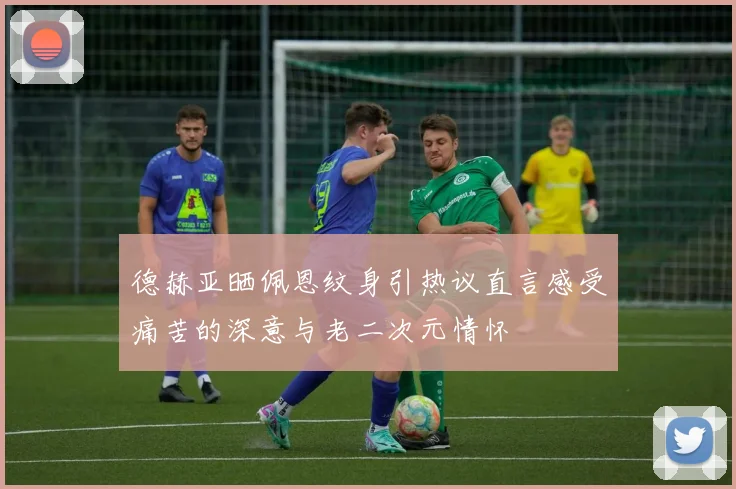 德赫亚晒佩恩纹身引热议直言感受痛苦的深意与老二次元情怀