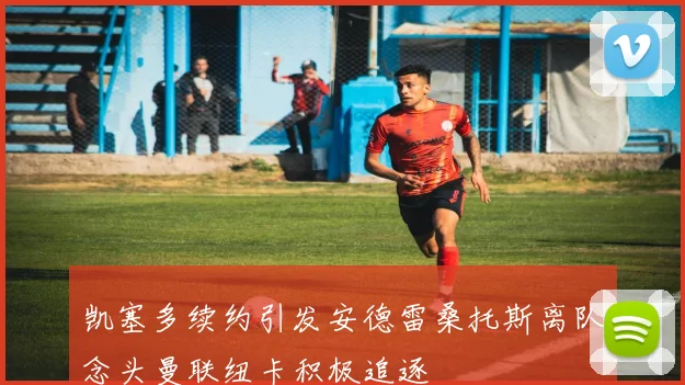 凯塞多续约引发安德雷桑托斯离队念头曼联纽卡积极追逐